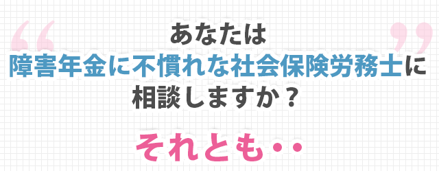 あなたは障害年金に不慣れな社会保険労務士に相談しますか？それとも……