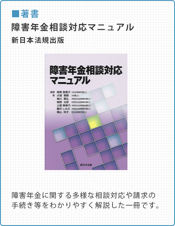 【著書】障害年金相談対応マニュアル（新日本法規出版）／障害年金に関する多様な相談対応や請求の手続き等をわかりやすく解説した一冊です。